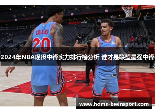 2024年NBA现役中锋实力排行榜分析 谁才是联盟最强中锋